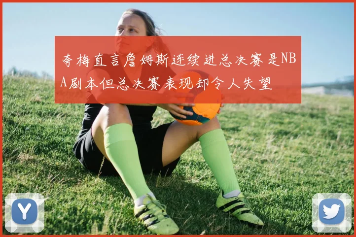 夸梅直言詹姆斯连续进总决赛是NBA剧本但总决赛表现却令人失望