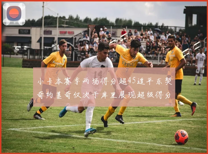 小卡本赛季两场得分超45追平东契奇约基奇仅次于库里展现超级得分能力