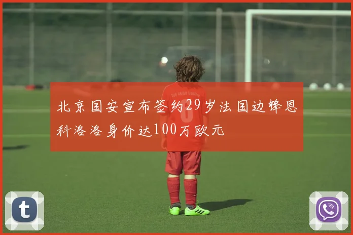 北京国安宣布签约29岁法国边锋恩科洛洛身价达100万欧元