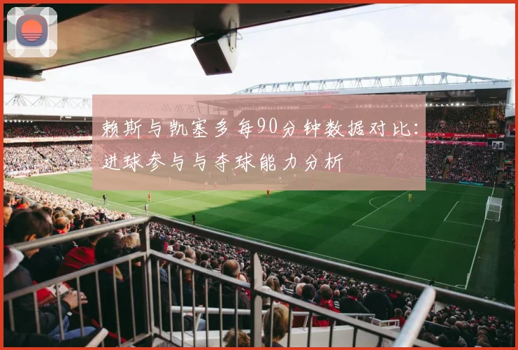 赖斯与凯塞多每90分钟数据对比：进球参与与夺球能力分析