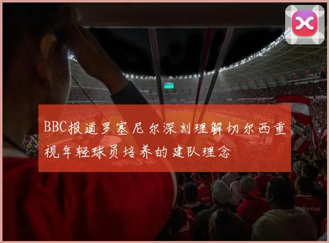 BBC报道罗塞尼尔深刻理解切尔西重视年轻球员培养的建队理念