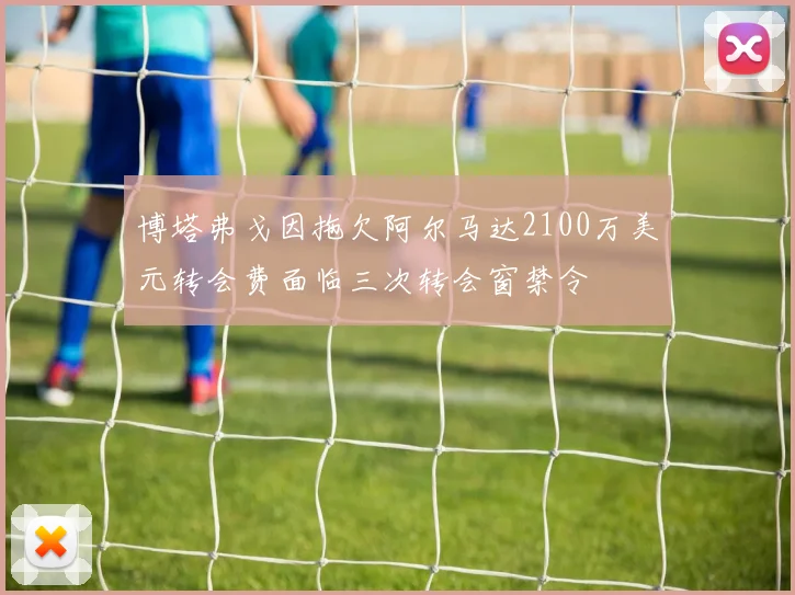 博塔弗戈因拖欠阿尔马达2100万美元转会费面临三次转会窗禁令
