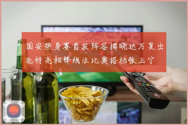 国安热身赛首发阵容揭晓达万复出孔特亮相锋线法比奥搭档张玉宁