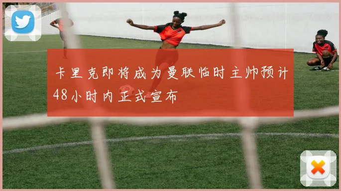 卡里克即将成为曼联临时主帅预计48小时内正式宣布