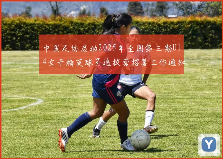 中国足协启动2025年全国第三期U14女子精英球员选拔营招募工作通知