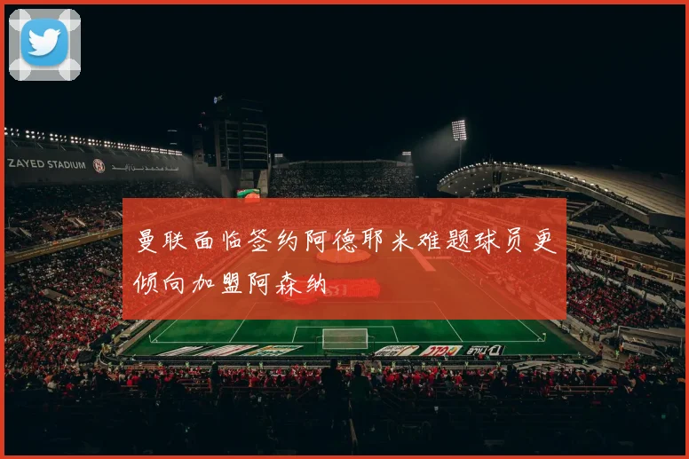曼联面临签约阿德耶米难题球员更倾向加盟阿森纳