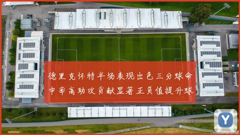 德里克怀特半场表现出色三分球命中率高助攻贡献显著正负值提升球队表现