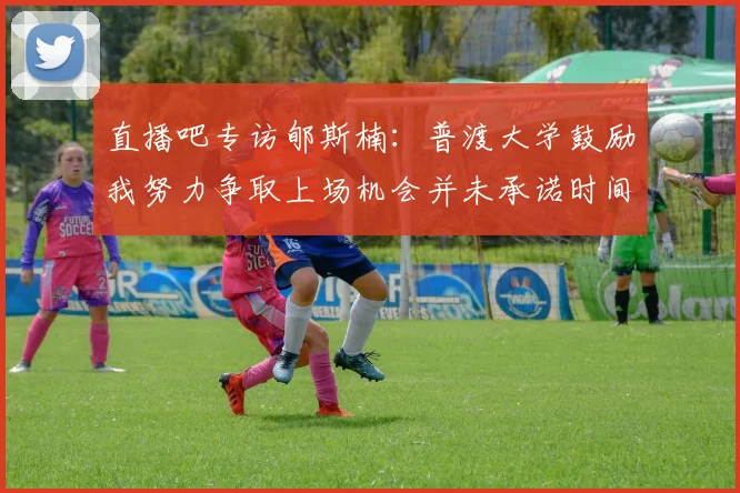 直播吧专访郇斯楠：普渡大学鼓励我努力争取上场机会并未承诺时间