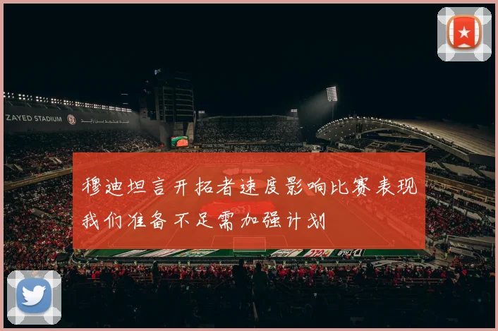 穆迪坦言开拓者速度影响比赛表现我们准备不足需加强计划