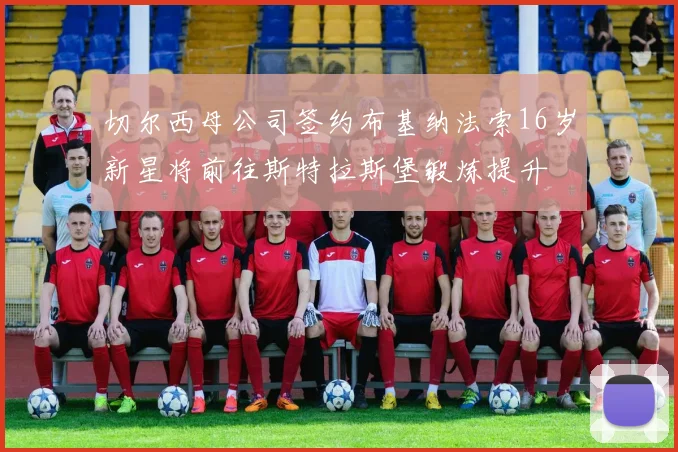 切尔西母公司签约布基纳法索16岁新星将前往斯特拉斯堡锻炼提升