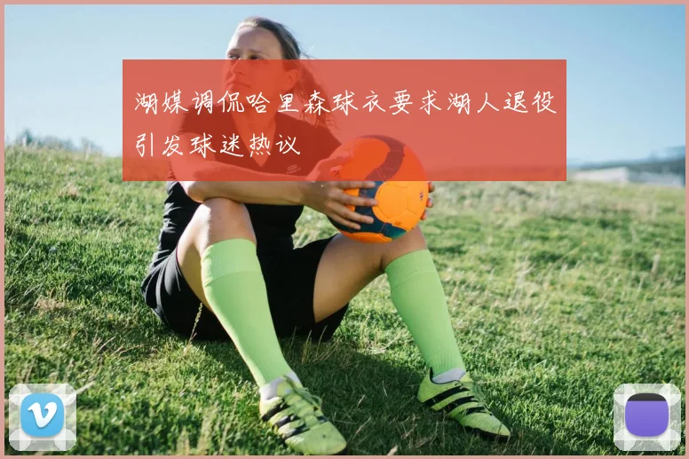 湖媒调侃哈里森球衣要求湖人退役引发球迷热议