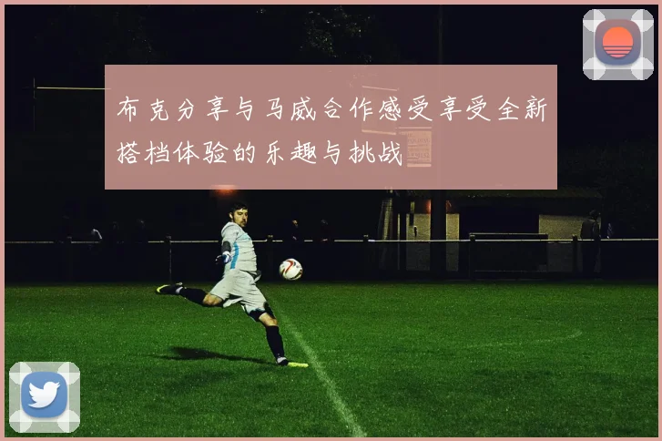 布克分享与马威合作感受享受全新搭档体验的乐趣与挑战
