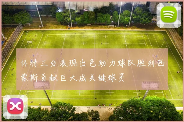 怀特三分表现出色助力球队胜利西蒙斯贡献巨大成关键球员