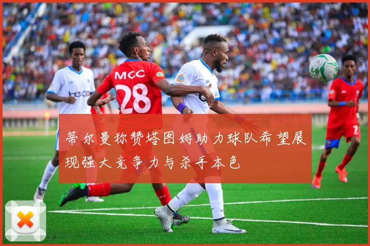 蒂尔曼称赞塔图姆助力球队希望展现强大竞争力与杀手本色