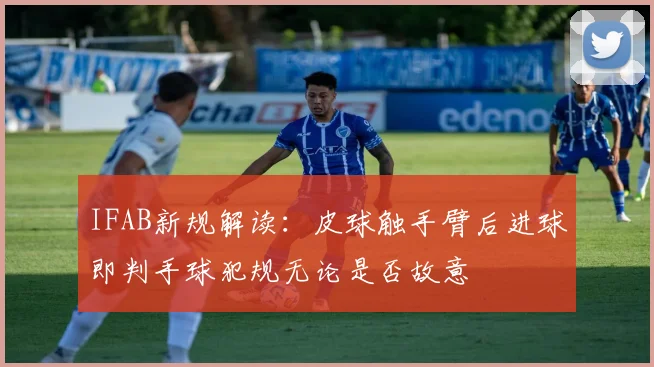 IFAB新规解读：皮球触手臂后进球即判手球犯规无论是否故意
