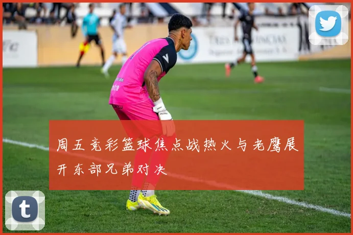 周五竞彩篮球焦点战热火与老鹰展开东部兄弟对决