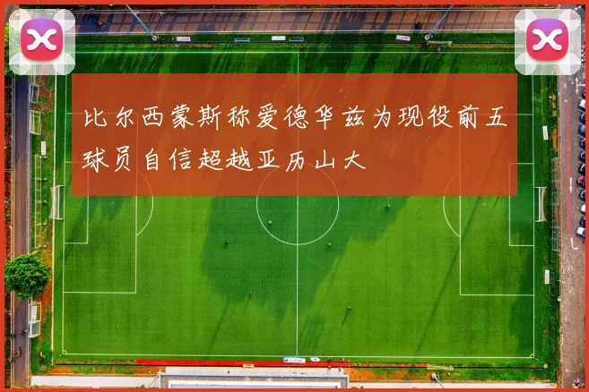 比尔西蒙斯称爱德华兹为现役前五球员自信超越亚历山大