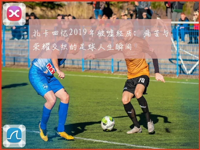 扎卡回忆2019年被嘘经历：痛苦与荣耀交织的足球人生瞬间