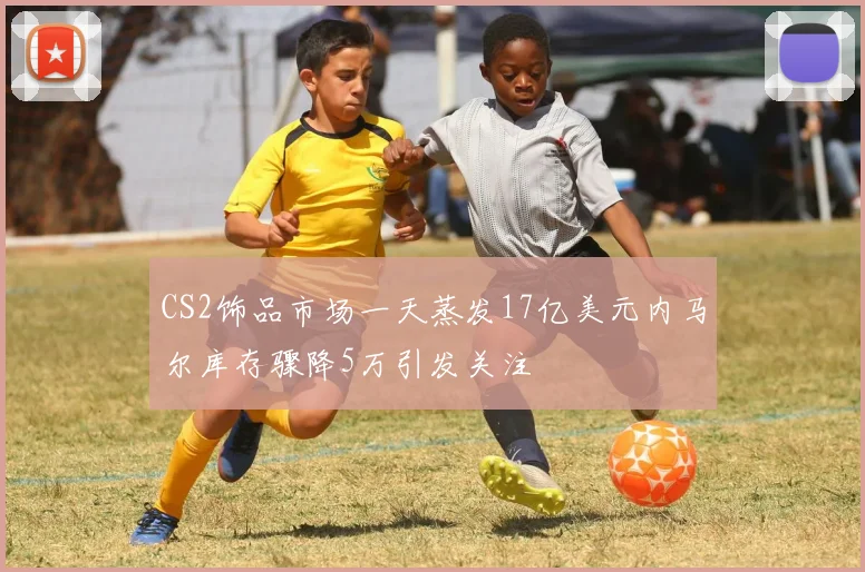 CS2饰品市场一天蒸发17亿美元内马尔库存骤降5万引发关注