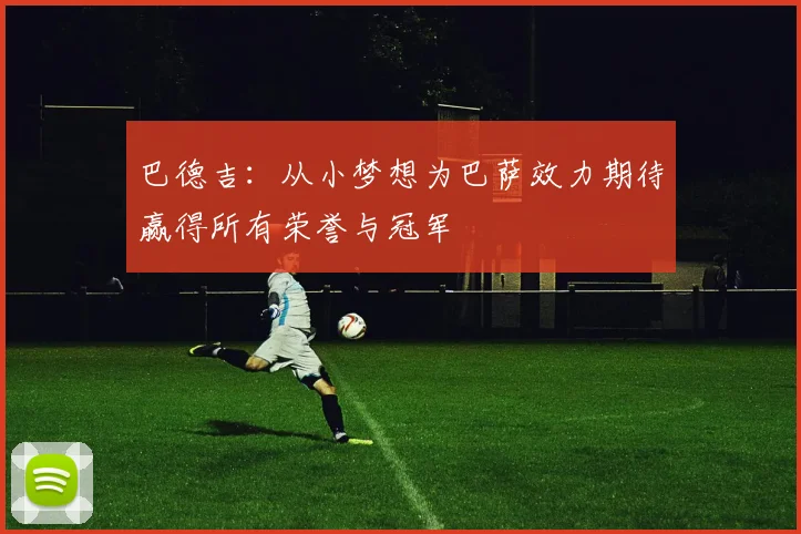 巴德吉：从小梦想为巴萨效力期待赢得所有荣誉与冠军