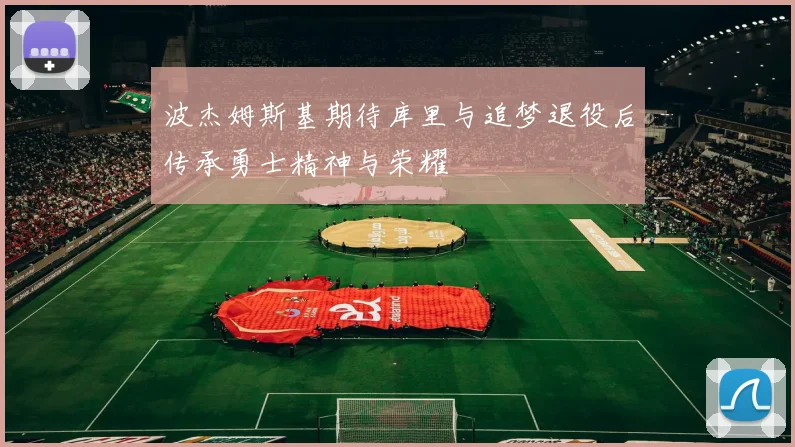 波杰姆斯基期待库里与追梦退役后传承勇士精神与荣耀