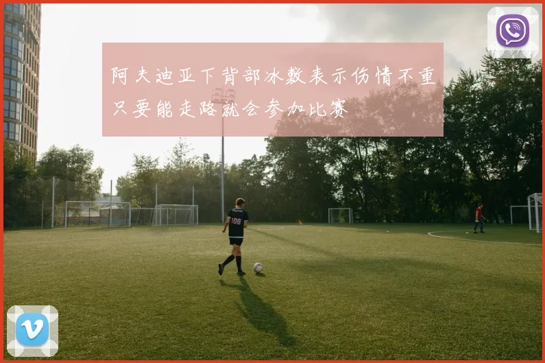 阿夫迪亚下背部冰敷表示伤情不重只要能走路就会参加比赛
