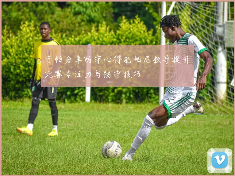 于帕分享防守心得孔帕尼教导提升比赛专注力与防守技巧