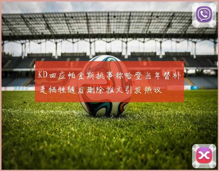 KD回应帕金斯挑事称哈登当年替补是牺牲随后删除推文引发热议