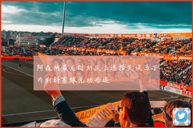 阿森纳最后时刻反击选择失误马丁内利斜塞球无功而返