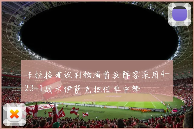 卡拉格建议利物浦首发阵容采用4-23-1战术伊萨克担任单中锋