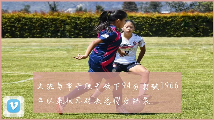 文班与华子联手砍下94分打破1966年以来状元对决总得分纪录