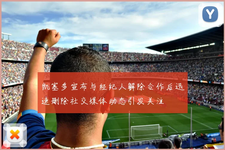 凯塞多宣布与经纪人解除合作后迅速删除社交媒体动态引发关注