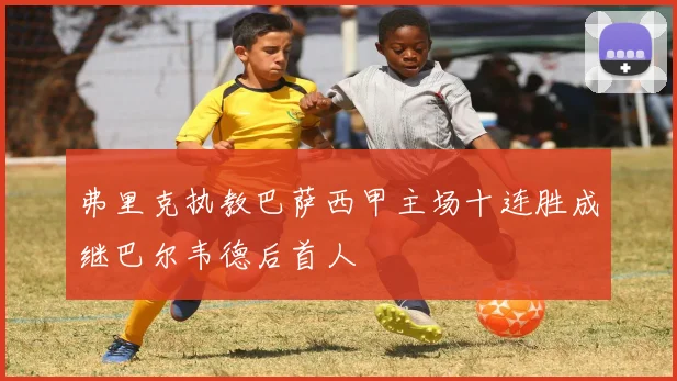 弗里克执教巴萨西甲主场十连胜成继巴尔韦德后首人