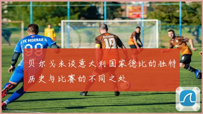 贝尔戈米谈意大利国家德比的独特历史与比赛的不同之处