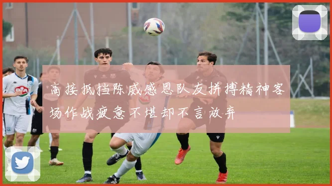 高接抵挡陈威感恩队友拼搏精神客场作战疲惫不堪却不言放弃