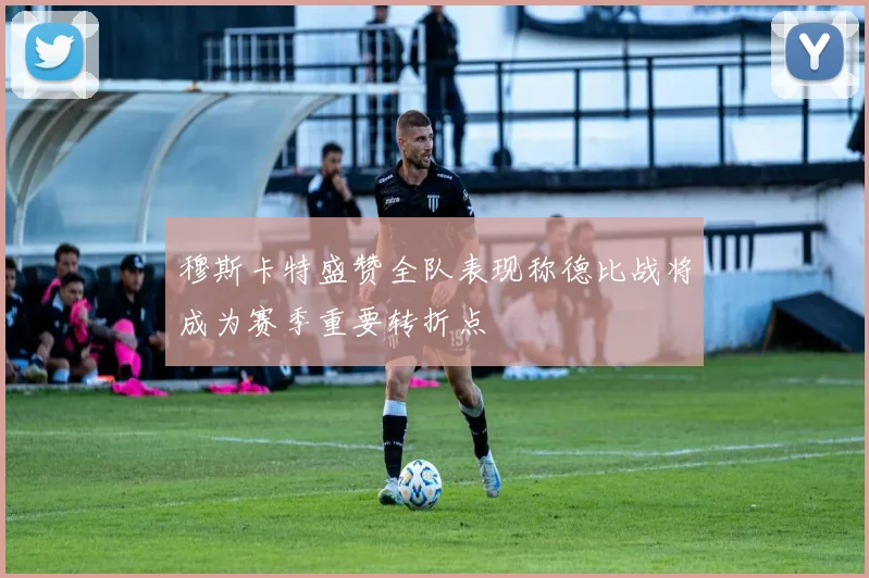 穆斯卡特盛赞全队表现称德比战将成为赛季重要转折点