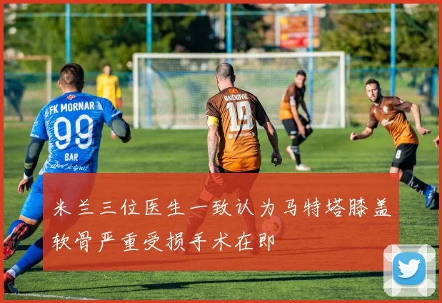 米兰三位医生一致认为马特塔膝盖软骨严重受损手术在即