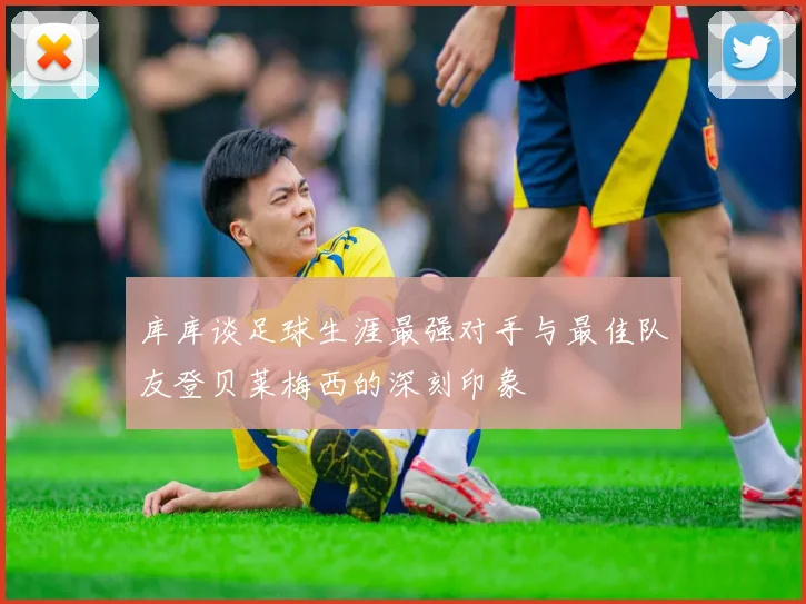库库谈足球生涯最强对手与最佳队友登贝莱梅西的深刻印象