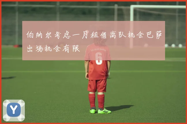 伯纳尔考虑一月租借离队机会巴萨出场机会有限
