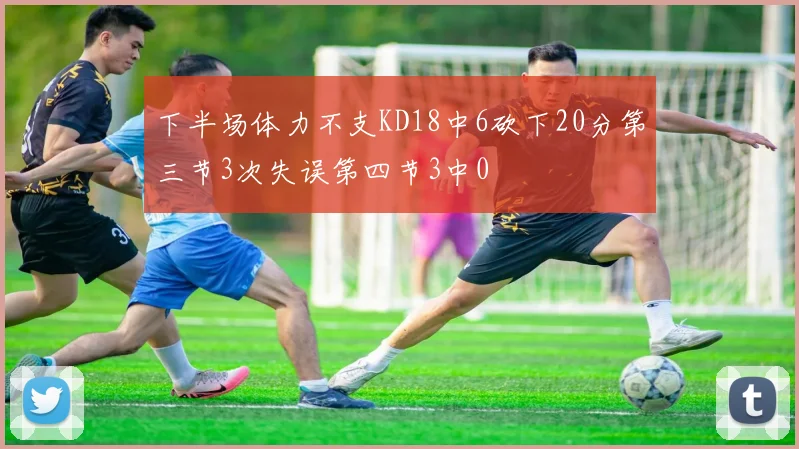 下半场体力不支KD18中6砍下20分第三节3次失误第四节3中0