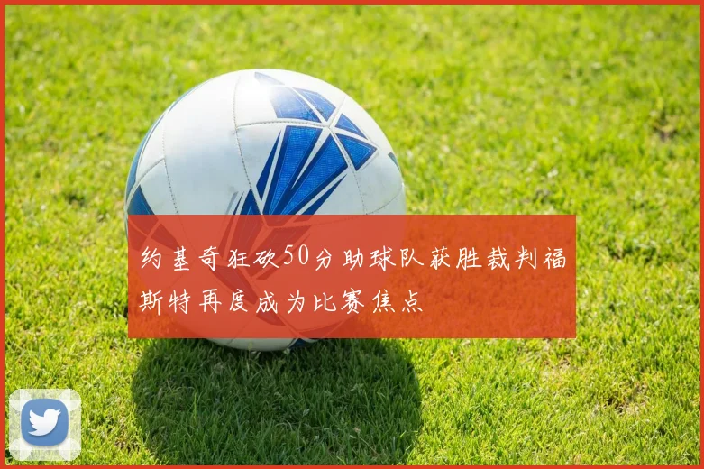 约基奇狂砍50分助球队获胜裁判福斯特再度成为比赛焦点