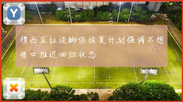 穆西亚拉谈脚伤恢复计划强调不想借口推迟回归状态