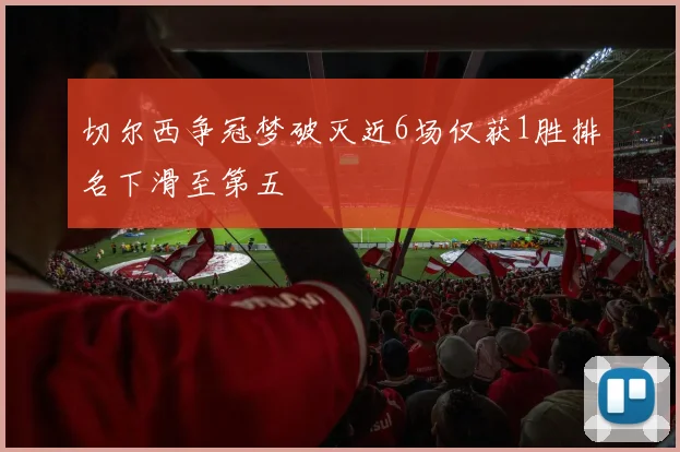 切尔西争冠梦破灭近6场仅获1胜排名下滑至第五