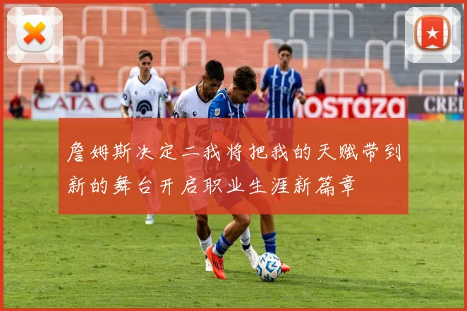 詹姆斯决定二我将把我的天赋带到新的舞台开启职业生涯新篇章