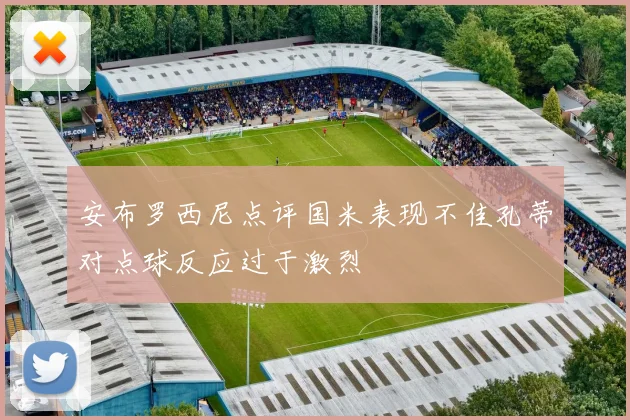 安布罗西尼点评国米表现不佳孔蒂对点球反应过于激烈