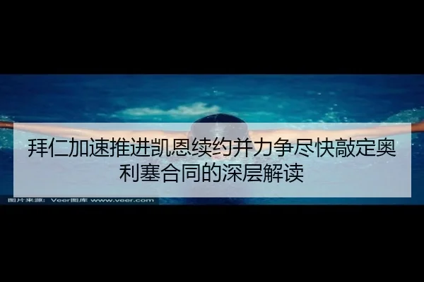 拜仁加速推进凯恩续约并力争尽快敲定奥利塞合同的深层解读（kaiyun）