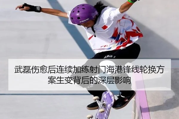 武磊伤愈后连续加练射门海港锋线轮换方案生变背后的深层影响（kaiyun）